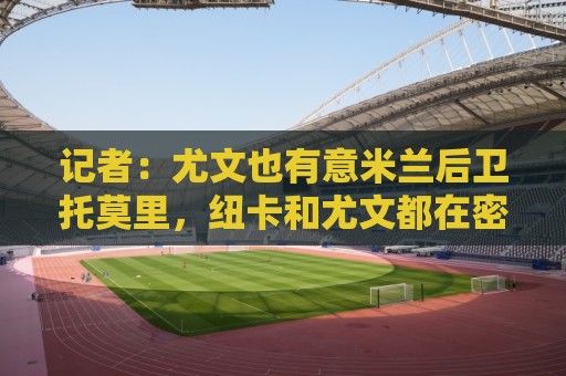 记者：尤文也有意米兰后卫托莫里，纽卡和尤文都在密切关注他
