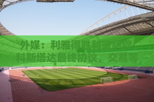 外媒:利雅得胜利签萨穆·科斯塔达最终协议,交易等待委员会批准 外媒:利雅得胜利签萨穆·科斯塔达最终协议,交易等待委员会批准