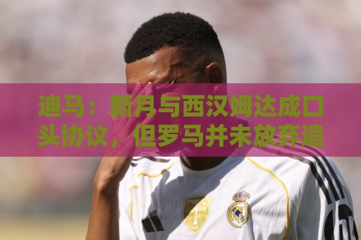 迪马：新月与西汉姆达成口头协议，但罗马并未放弃追求萨默维尔
