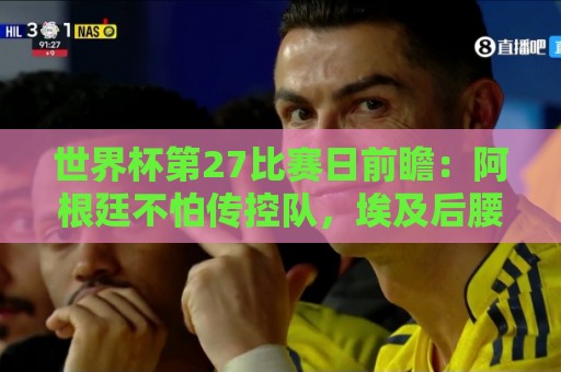 世界杯第27比赛日前瞻:阿根廷不怕传控队,埃及后腰防守有漏洞 世界杯第27比赛日前瞻:阿根廷不怕传控队,埃及后腰防守有漏洞