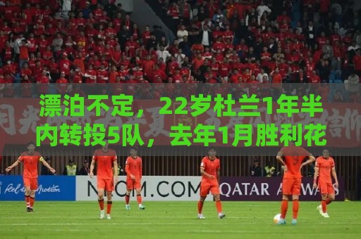 漂泊不定,22岁杜兰1年半内转投5队,去年1月胜利花7700万欧引进 漂泊不定,22岁杜兰1年半内转投5队,去年1月胜利花7700万欧引进