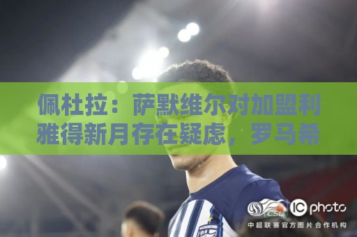 佩杜拉：萨默维尔对加盟利雅得新月存在疑虑，罗马希望借机争取他
