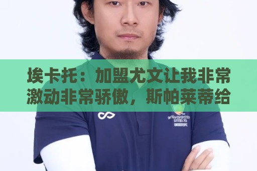 埃卡托：加盟尤文让我非常激动非常骄傲，斯帕莱蒂给了我很多帮助