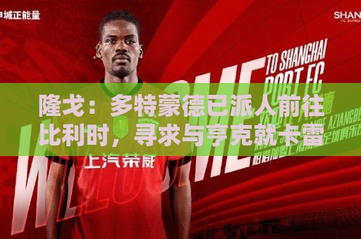隆戈：多特蒙德已派人前往比利时，寻求与亨克就卡雷察斯达成协议