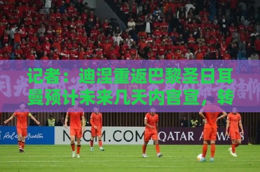 记者：迪涅重返巴黎圣日耳曼预计未来几天内官宣，转会费700万欧