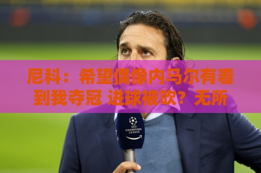 尼科：希望偶像内马尔有看到我夺冠 进球被吹？无所谓，我们赢了