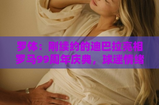 罗体：刚续约的迪巴拉亮相罗马99周年庆典，球迷情绪达到顶点