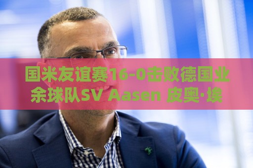 国米友谊赛16-0击败德国业余球队SV Aasen 皮奥·埃斯波西托进5球
