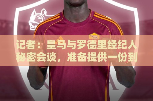 记者：皇马与罗德里经纪人秘密会谈，准备提供一份到2030年的合同