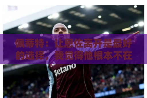 佩蒂特：让恩佐离开是最好的选择，我觉得他根本不在乎切尔西