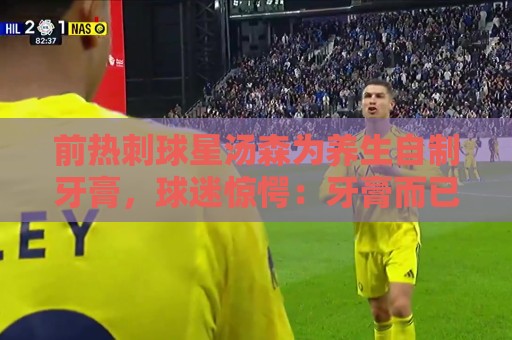 前热刺球星汤森为养生自制牙膏,球迷惊愕:牙膏而已,没必要吧 前热刺球星汤森为养生自制牙膏,球迷惊愕:牙膏而已,没必要吧