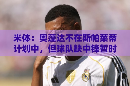 米体：奥蓬达不在斯帕莱蒂计划中，但球队缺中锋暂时不会放他走
