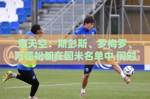 意天空：斯彭斯、罗梅罗、万德松都在国米名单中 同时仍关注琼斯