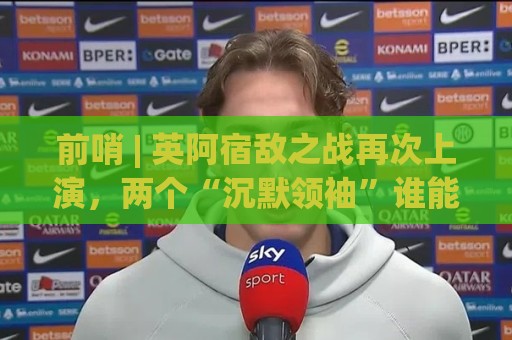 前哨 | 英阿宿敌之战再次上演，两个“沉默领袖”谁能带队晋级