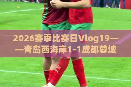 2026赛季比赛日Vlog19——青岛西海岸1-1成都蓉城 2026赛季比赛日Vlog19——青岛西海岸1-1成都蓉城