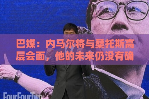巴媒:内马尔将与桑托斯高层会面,他的未来仍没有确定 巴媒:内马尔将与桑托斯高层会面,他的未来仍没有确定