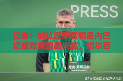 记者:加拉塔萨雷和费内巴切都对莱奥感兴趣,切尔西也询问了情况 记者:加拉塔萨雷和费内巴切都对莱奥感兴趣,切尔西也询问了情况