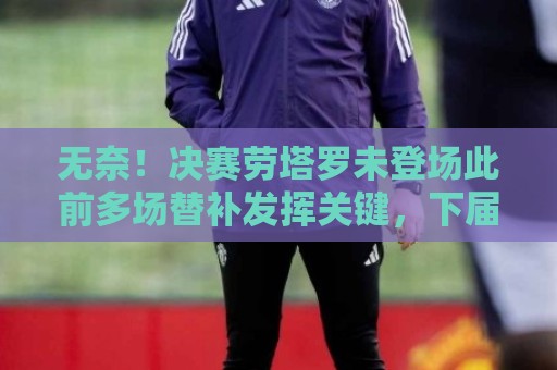无奈!决赛劳塔罗未登场此前多场替补发挥关键,下届他就33岁了! 无奈!决赛劳塔罗未登场此前多场替补发挥关键,下届他就33岁了!