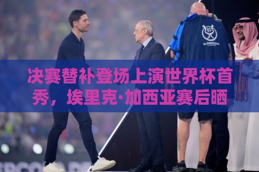 决赛替补登场上演世界杯首秀,埃里克·加西亚赛后晒奖牌特写 决赛替补登场上演世界杯首秀,埃里克·加西亚赛后晒奖牌特写