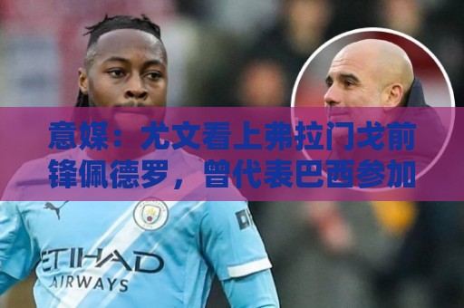 意媒:尤文看上弗拉门戈前锋佩德罗,曾代表巴西参加上届世界杯 意媒:尤文看上弗拉门戈前锋佩德罗,曾代表巴西参加上届世界杯