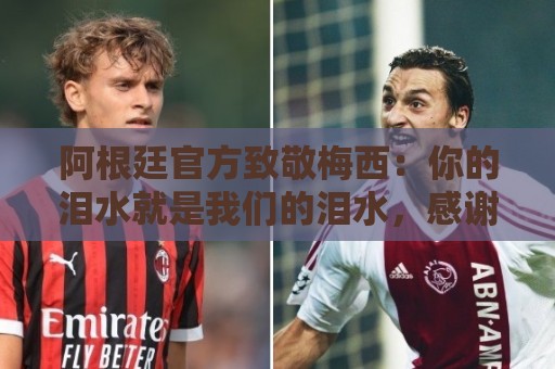 阿根廷官方致敬梅西:你的泪水就是我们的泪水,感谢你倾尽所有 阿根廷官方致敬梅西:你的泪水就是我们的泪水,感谢你倾尽所有