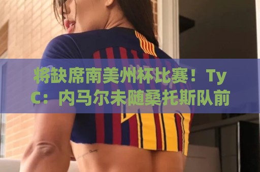 将缺席南美州杯比赛!TyC:内马尔未随桑托斯队前往委内瑞拉 将缺席南美州杯比赛!TyC:内马尔未随桑托斯队前往委内瑞拉