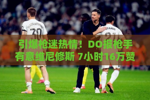 引爆枪迷热情!DO报枪手有意维尼修斯 7小时16万赞打破其生涯纪录 引爆枪迷热情!DO报枪手有意维尼修斯 7小时16万赞打破其生涯纪录