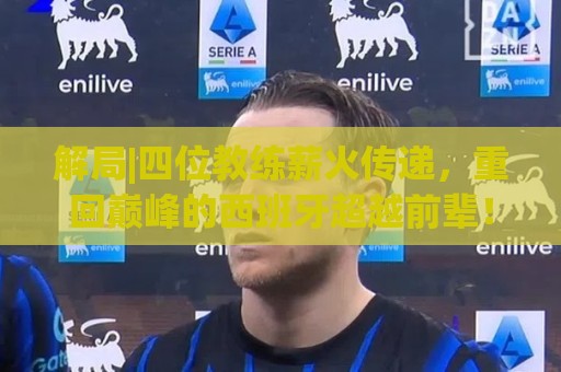 解局|四位教练薪火传递,重回巅峰的西班牙超越前辈! 解局|四位教练薪火传递,重回巅峰的西班牙超越前辈!