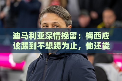 迪马利亚深情挽留:梅西应该踢到不想踢为止,他还能踢很多很多年 迪马利亚深情挽留:梅西应该踢到不想踢为止,他还能踢很多很多年
