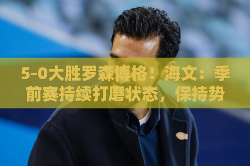 5-0大胜罗森博格！海文：季前赛持续打磨状态，保持势头继续前进