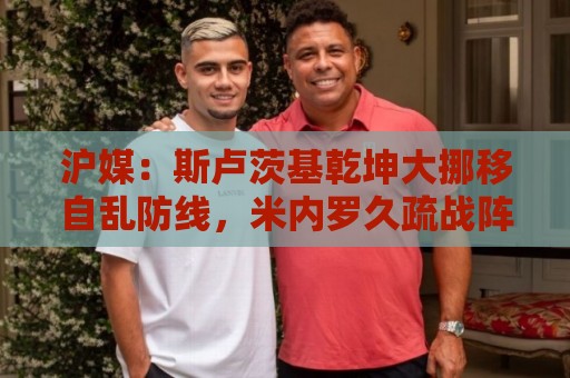沪媒:斯卢茨基乾坤大挪移自乱防线,米内罗久疏战阵未改变战局 沪媒:斯卢茨基乾坤大挪移自乱防线,米内罗久疏战阵未改变战局