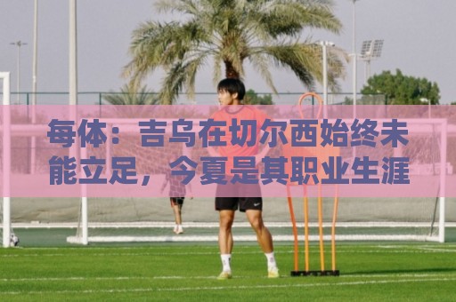 每体:吉乌在切尔西始终未能立足,今夏是其职业生涯中的关键节点 每体:吉乌在切尔西始终未能立足,今夏是其职业生涯中的关键节点