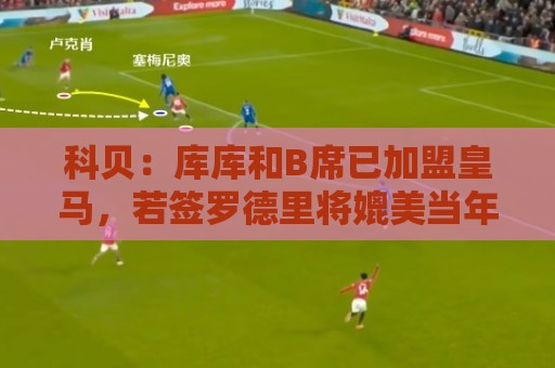 科贝:库库和B席已加盟皇马,若签罗德里将媲美当年引进本泽马C罗 科贝:库库和B席已加盟皇马,若签罗德里将媲美当年引进本泽马C罗