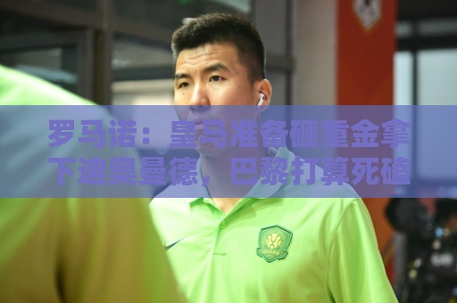 罗马诺:皇马准备砸重金拿下迪奥曼德,巴黎打算死磕到底 罗马诺:皇马准备砸重金拿下迪奥曼德,巴黎打算死磕到底