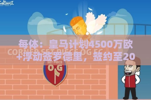 每体:皇马计划4500万欧+浮动签罗德里,签约至2030年 每体:皇马计划4500万欧+浮动签罗德里,签约至2030年