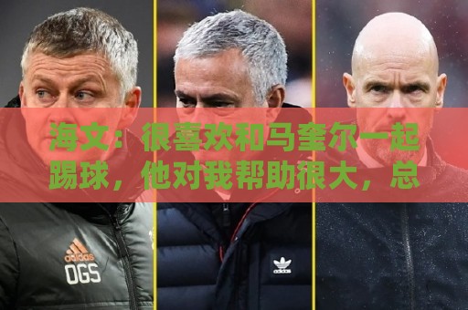 海文:很喜欢和马奎尔一起踢球,他对我帮助很大,总提醒我要交流 海文:很喜欢和马奎尔一起踢球,他对我帮助很大,总提醒我要交流