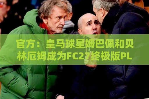 官方:皇马球星姆巴佩和贝林厄姆成为FC27终极版PLUS封面人物 官方:皇马球星姆巴佩和贝林厄姆成为FC27终极版PLUS封面人物