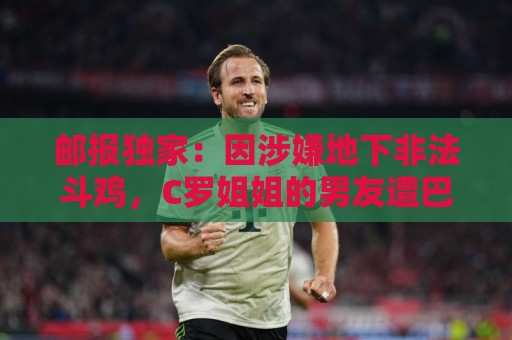 邮报独家:因涉嫌地下非法斗鸡,C罗姐姐的男友遭巴西警方调查 邮报独家:因涉嫌地下非法斗鸡,C罗姐姐的男友遭巴西警方调查