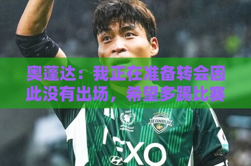 奥蓬达:我正在准备转会因此没有出场,希望多踢比赛并重返国家队 奥蓬达:我正在准备转会因此没有出场,希望多踢比赛并重返国家队