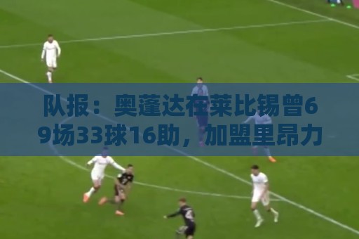 队报：奥蓬达在莱比锡曾69场33球16助，加盟里昂力争重振雄风