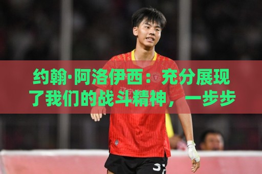 约翰·阿洛伊西:充分展现了我们的战斗精神,一步步向目标靠近 约翰·阿洛伊西:充分展现了我们的战斗精神,一步步向目标靠近