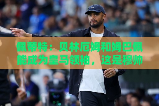佩蒂特:贝林厄姆和姆巴佩能成为皇马领袖,这是穆帅和球迷的期望 佩蒂特:贝林厄姆和姆巴佩能成为皇马领袖,这是穆帅和球迷的期望
