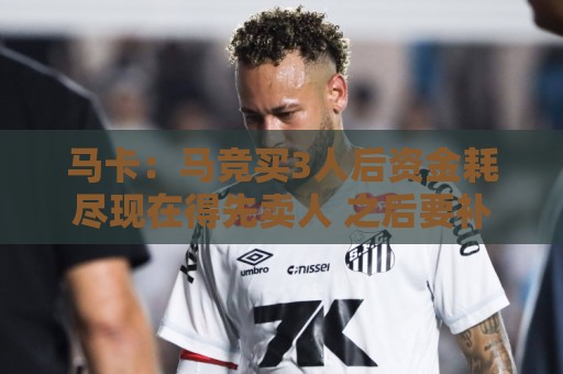 马卡:马竞买3人后资金耗尽现在得先卖人 之后要补中卫和前锋 马卡:马竞买3人后资金耗尽现在得先卖人 之后要补中卫和前锋