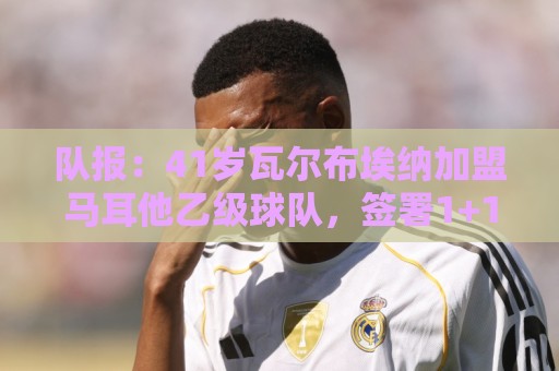 队报:41岁瓦尔布埃纳加盟马耳他乙级球队,签署1+1合同 队报:41岁瓦尔布埃纳加盟马耳他乙级球队,签署1+1合同