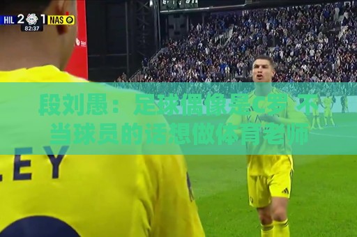 段刘愚:足球偶像是C罗 不当球员的话想做体育老师 段刘愚:足球偶像是C罗 不当球员的话想做体育老师