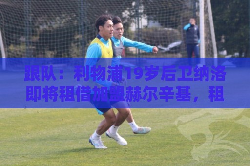 跟队：利物浦19岁后卫纳洛即将租借加盟赫尔辛基，租期1年