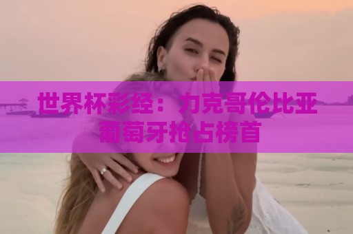 世界杯彩经：力克哥伦比亚 葡萄牙抢占榜首