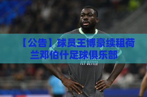 【公告】球员王博豪续租荷兰邓伯什足球俱乐部