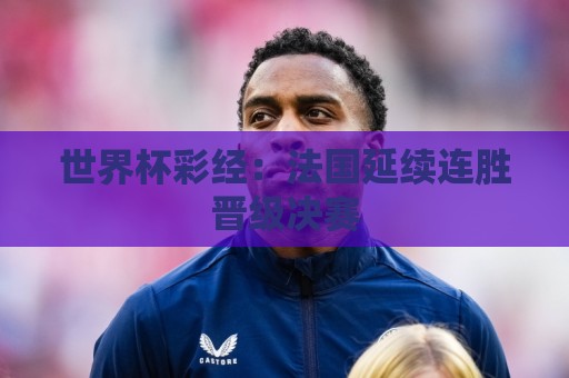 世界杯彩经:法国延续连胜晋级决赛 世界杯彩经:法国延续连胜晋级决赛