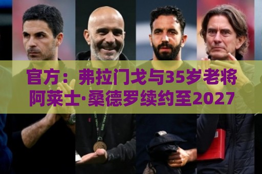 官方:弗拉门戈与35岁老将阿莱士·桑德罗续约至2027年12月 官方:弗拉门戈与35岁老将阿莱士·桑德罗续约至2027年12月